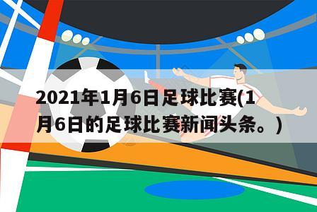 2021年1月6日足球比赛(1月6日的足球比赛新闻头条。)