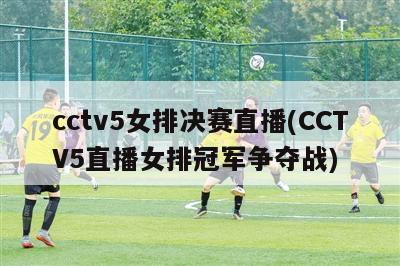 cctv5女排决赛直播(CCTV5直播女排冠军争夺战)