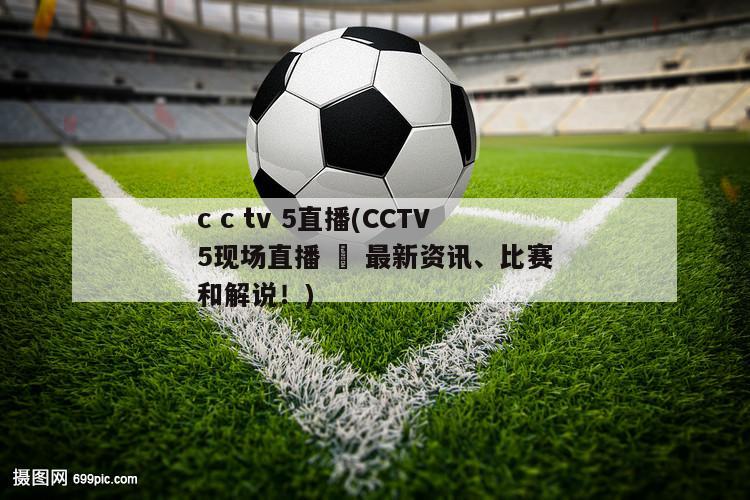 c c tv 5直播(CCTV5现场直播 – 最新资讯、比赛和解说！)