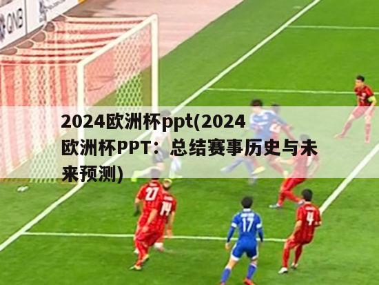 2024欧洲杯ppt(2024欧洲杯PPT：总结赛事历史与未来预测)