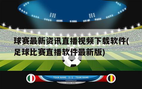 球赛最新资讯直播视频下载软件(足球比赛直播软件最新版)