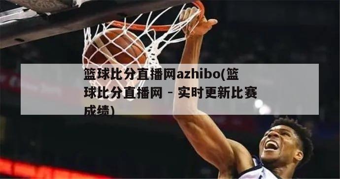 篮球比分直播网azhibo(篮球比分直播网 - 实时更新比赛成绩)